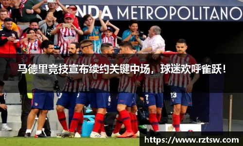 马德里竞技宣布续约关键中场，球迷欢呼雀跃！