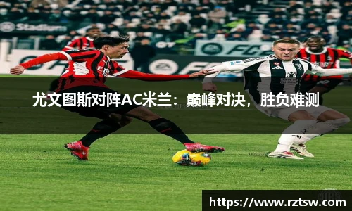 尤文图斯对阵AC米兰：巅峰对决，胜负难测