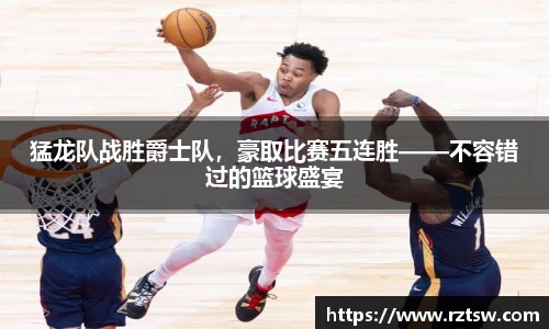 猛龙队战胜爵士队，豪取比赛五连胜——不容错过的篮球盛宴