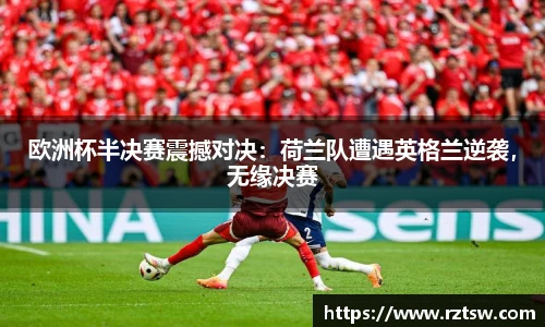 欧洲杯半决赛震撼对决：荷兰队遭遇英格兰逆袭，无缘决赛