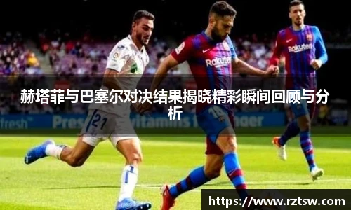 赫塔菲与巴塞尔对决结果揭晓精彩瞬间回顾与分析