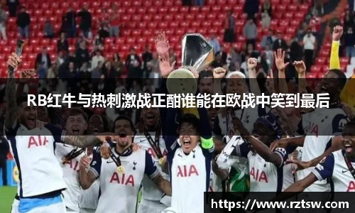 RB红牛与热刺激战正酣谁能在欧战中笑到最后