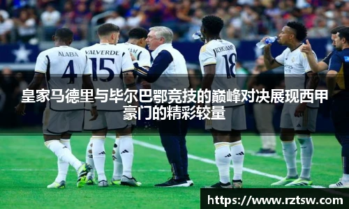 皇家马德里与毕尔巴鄂竞技的巅峰对决展现西甲豪门的精彩较量