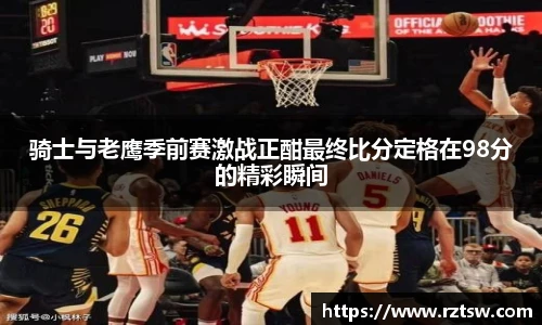 骑士与老鹰季前赛激战正酣最终比分定格在98分的精彩瞬间