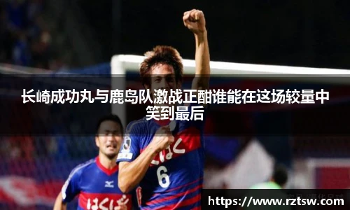 长崎成功丸与鹿岛队激战正酣谁能在这场较量中笑到最后