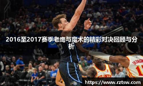 2016至2017赛季老鹰与魔术的精彩对决回顾与分析
