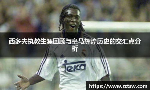 西多夫执教生涯回顾与皇马辉煌历史的交汇点分析
