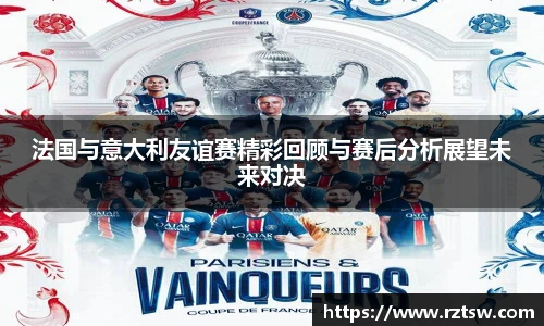 法国与意大利友谊赛精彩回顾与赛后分析展望未来对决
